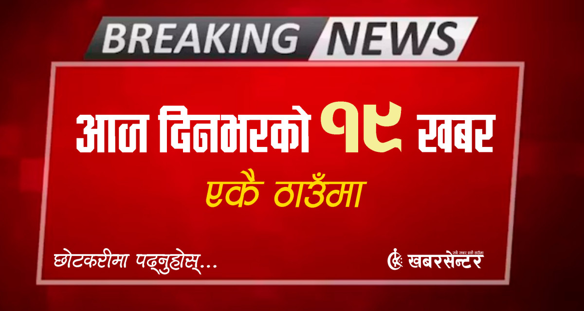 आज दिनभरको १९ खबर एकै ठाउँमाः छोटकरीमा पढ्नुहोस्