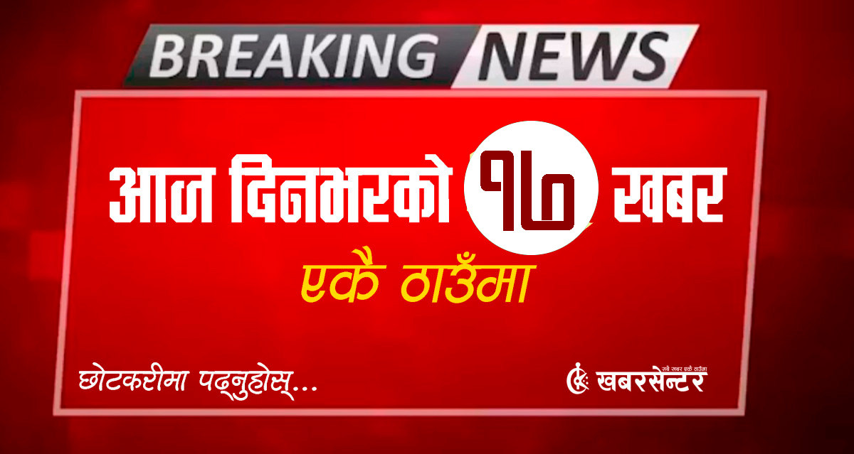 आज दिनभरको १७ खबर एकै ठाउँमाः छोटकरीमा पढ्नुहोस्