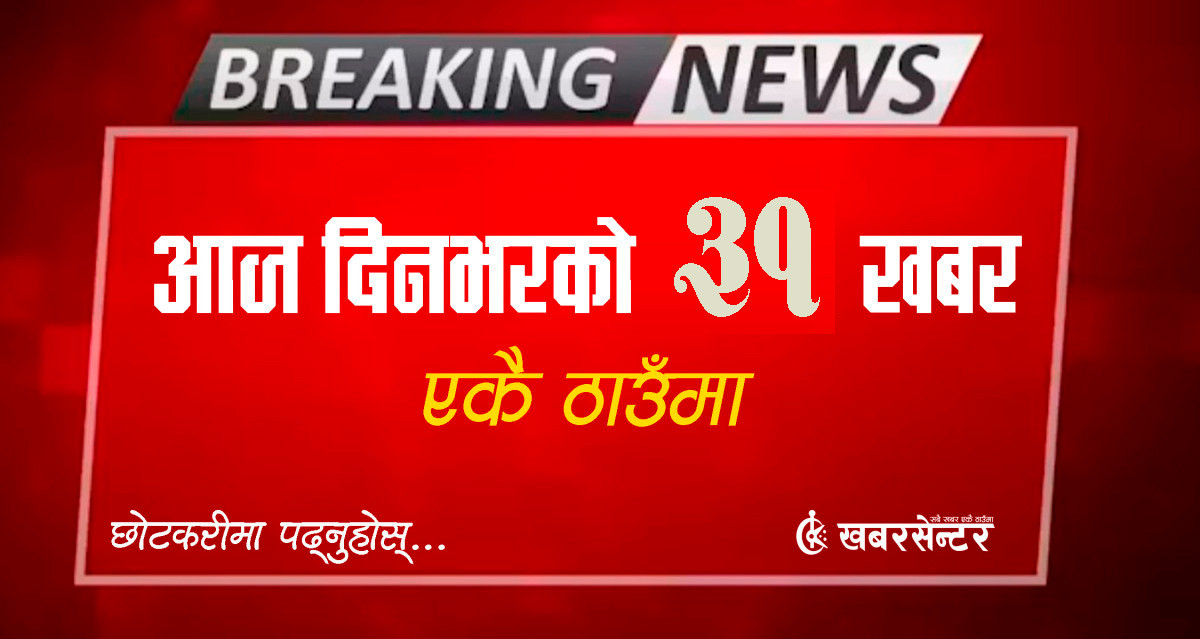 आज दिनभरको ३१ खबर एकै ठाउँमाः छोटकरीमा पढ्नुहोस्