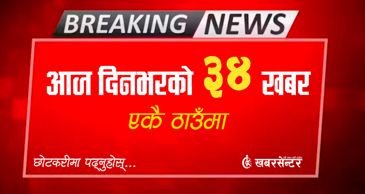 आज दिनभरको ३४ खबर एकै ठाउँमाः छोटकरीमा पढ्नुहोस्