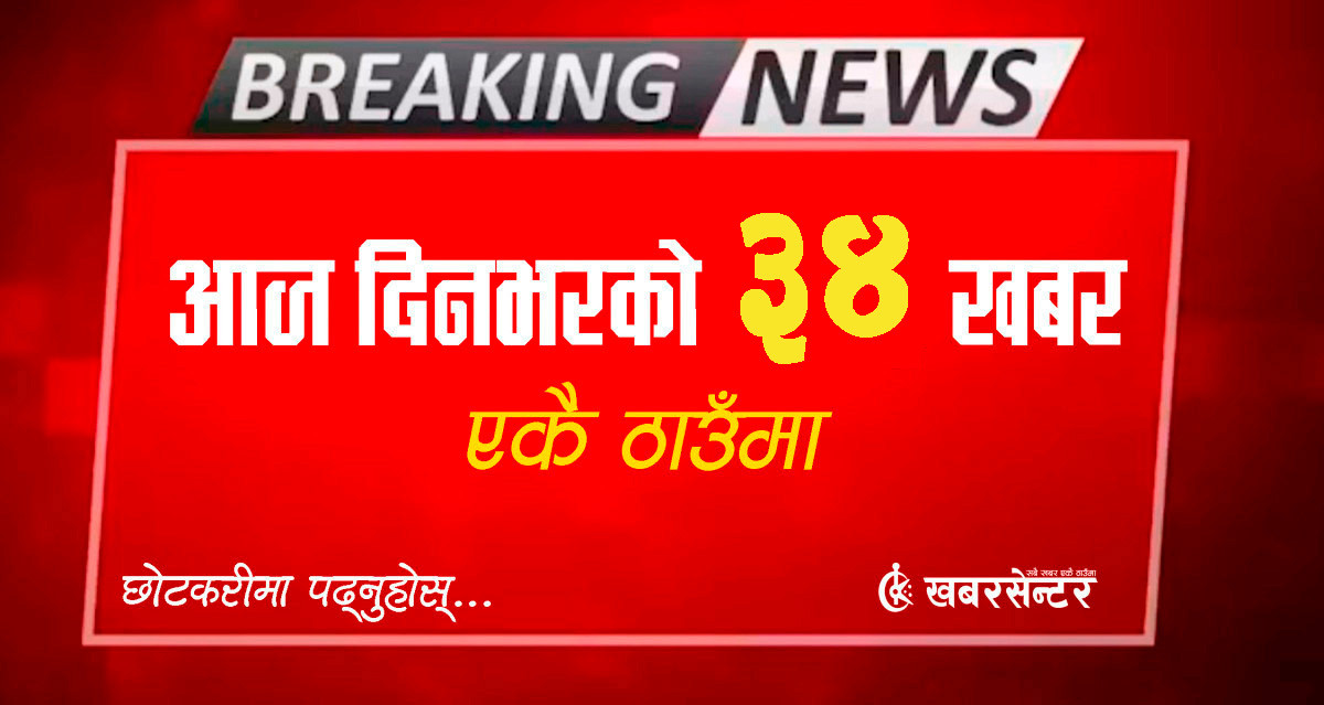 आज दिनभरको ३४ खबर एकै ठाउँमाः छोटकरीमा पढ्नुहोस्